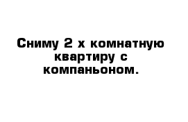 Сниму 2-х комнатную квартиру с компаньоном.